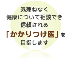 気兼ねなく健康について相談でき、信頼される「かかりつけ医」を目指します